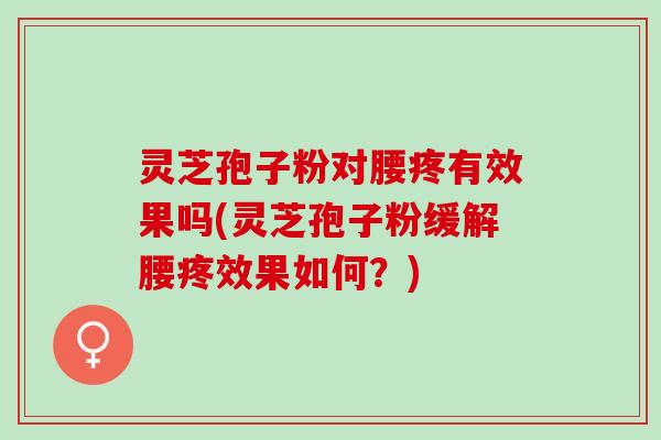 灵芝孢子粉对腰疼有效果吗(灵芝孢子粉缓解腰疼效果如何？)