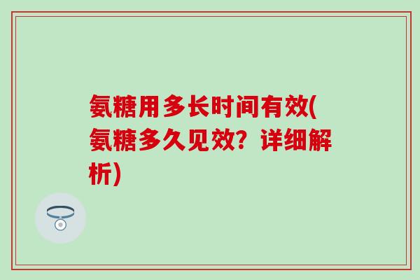 氨糖用多长时间有效(氨糖多久见效？详细解析)
