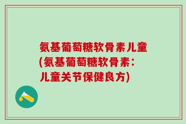 氨基葡萄糖软骨素儿童(氨基葡萄糖软骨素：儿童关节保健良方)
