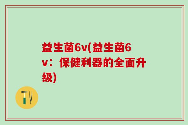 益生菌6v(益生菌6v：保健利器的全面升级)
