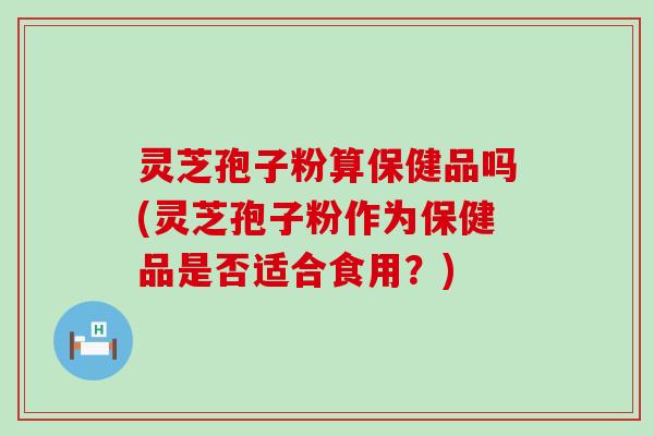 灵芝孢子粉算保健品吗(灵芝孢子粉作为保健品是否适合食用？)