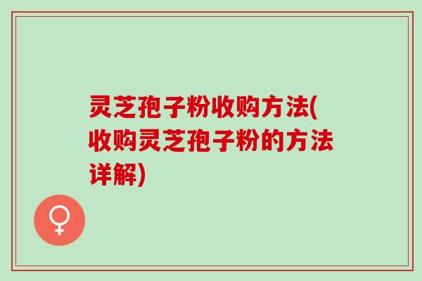 灵芝孢子粉收购方法(收购灵芝孢子粉的方法详解)