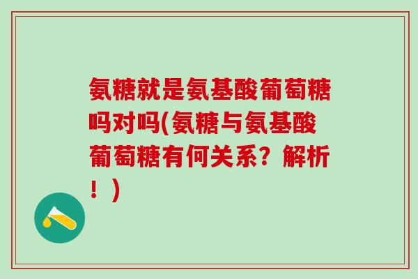 氨糖就是氨基酸葡萄糖吗对吗(氨糖与氨基酸葡萄糖有何关系？解析！)