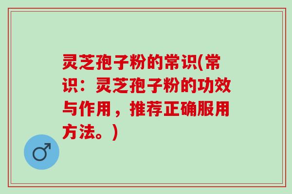 灵芝孢子粉的常识(常识：灵芝孢子粉的功效与作用，推荐正确服用方法。)