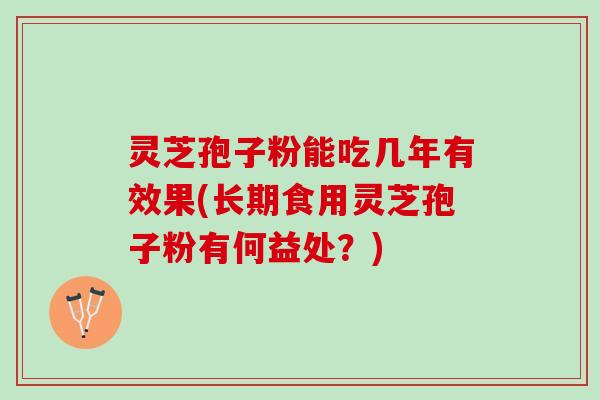 灵芝孢子粉能吃几年有效果(长期食用灵芝孢子粉有何益处？)