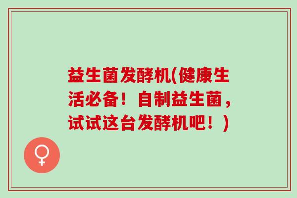 益生菌发酵机(健康生活必备！自制益生菌，试试这台发酵机吧！)