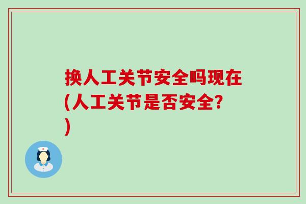换人工关节安全吗现在(人工关节是否安全？)