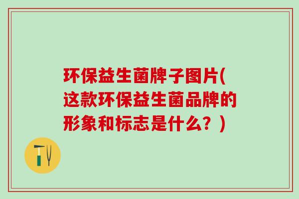 环保益生菌牌子图片(这款环保益生菌品牌的形象和标志是什么?) 环保益生菌牌子图片(这款环保益生菌品牌的形象和标志是什么?)