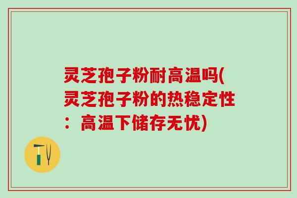 灵芝孢子粉耐高温吗(灵芝孢子粉的热稳定性：高温下储存无忧)