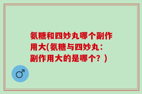 氨糖和四妙丸哪个副作用大(氨糖与四妙丸：副作用大的是哪个？)