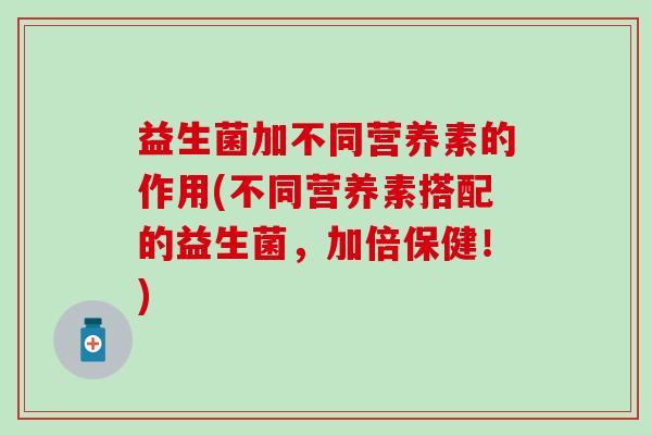 益生菌加不同营养素的作用(不同营养素搭配的益生菌，加倍保健！)