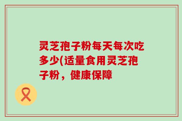 灵芝孢子粉每天每次吃多少(适量食用灵芝孢子粉，健康保障