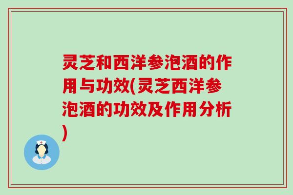 灵芝和西洋参泡酒的作用与功效(灵芝西洋参泡酒的功效及作用分析)