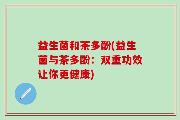 益生菌和茶多酚(益生菌与茶多酚：双重功效让你更健康)
