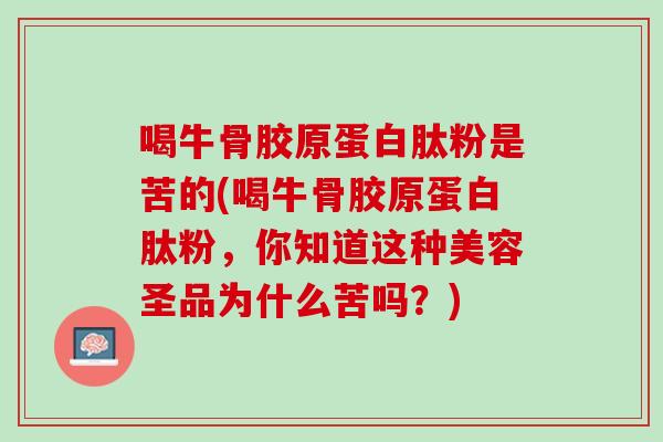喝牛骨胶原蛋白肽粉是苦的(喝牛骨胶原蛋白肽粉，你知道这种美容圣品为什么苦吗？)