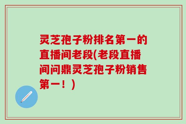 灵芝孢子粉排名第一的直播间老段(老段直播间问鼎灵芝孢子粉销售第一！)