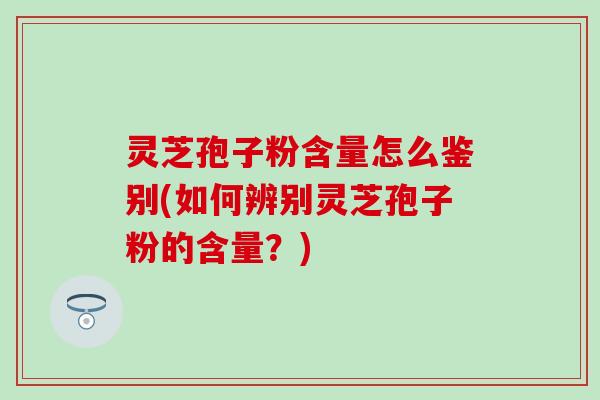 灵芝孢子粉含量怎么鉴别(如何辨别灵芝孢子粉的含量？)