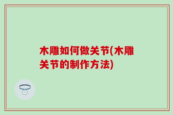 木雕如何做关节(木雕关节的制作方法)