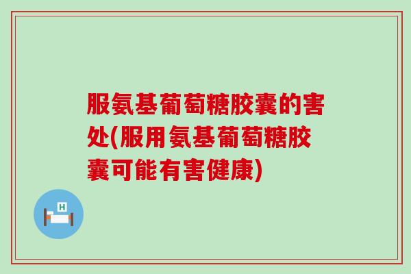 服氨基葡萄糖胶囊的害处(服用氨基葡萄糖胶囊可能有害健康)