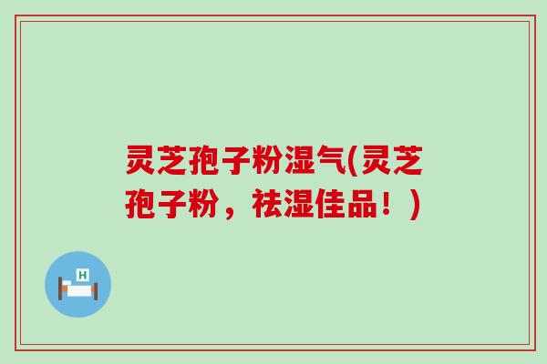 灵芝孢子粉湿气(灵芝孢子粉，祛湿佳品！)