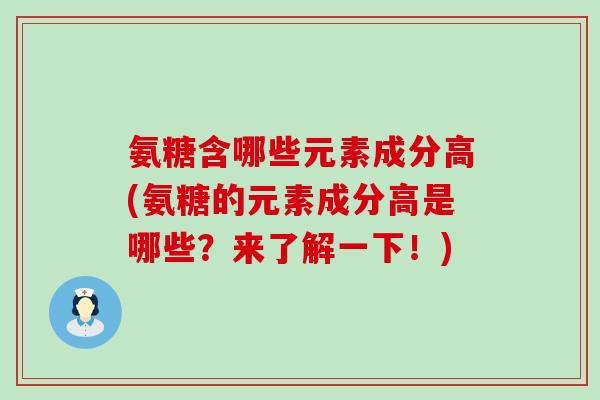 氨糖含哪些元素成分高(氨糖的元素成分高是哪些？来了解一下！)
