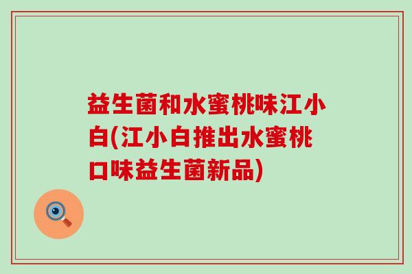 益生菌和水蜜桃味江小白(江小白推出水蜜桃口味益生菌新品)