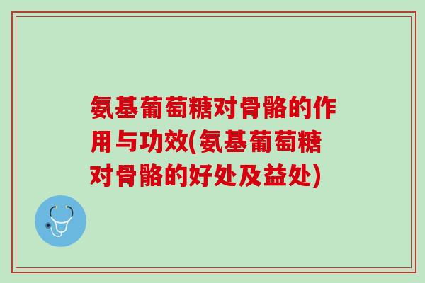 氨基葡萄糖对骨骼的作用与功效(氨基葡萄糖对骨骼的好处及益处)