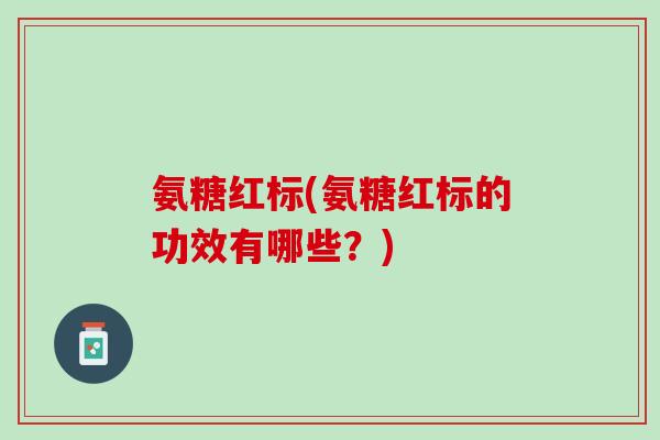 氨糖红标(氨糖红标的功效有哪些？)