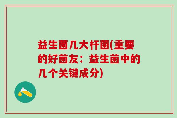 益生菌几大杆菌(重要的好菌友：益生菌中的几个关键成分)
