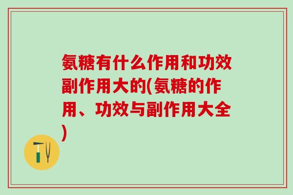 氨糖有什么作用和功效副作用大的(氨糖的作用、功效与副作用大全)