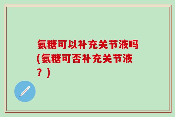 氨糖可以补充关节液吗(氨糖可否补充关节液？)