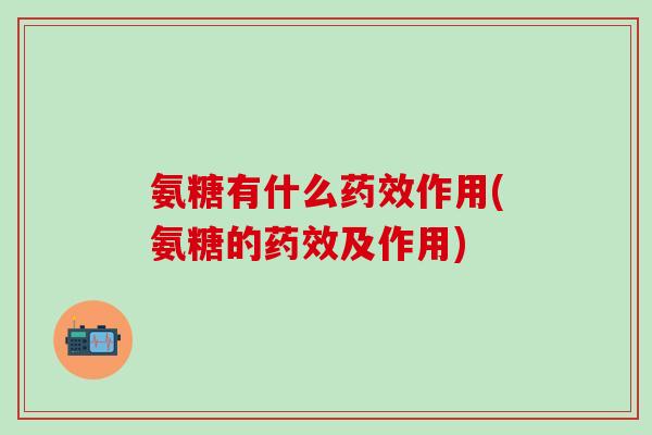 氨糖有什么药效作用(氨糖的药效及作用)