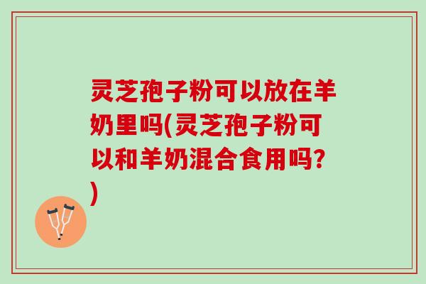 灵芝孢子粉可以放在羊奶里吗(灵芝孢子粉可以和羊奶混合食用吗？)