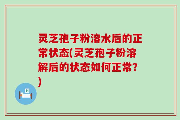 灵芝孢子粉溶水后的正常状态(灵芝孢子粉溶解后的状态如何正常？)