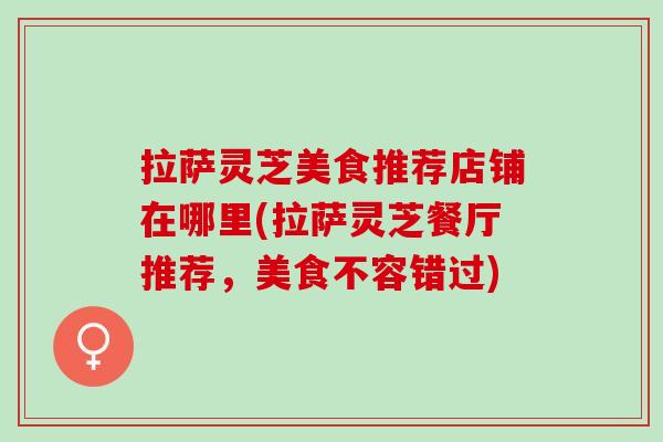拉萨灵芝美食推荐店铺在哪里(拉萨灵芝餐厅推荐，美食不容错过)