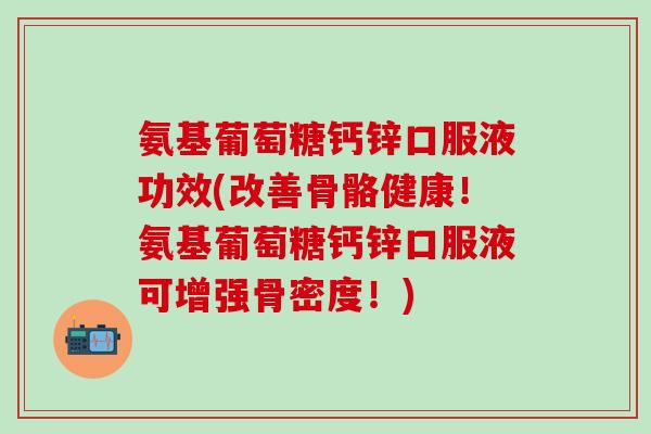 氨基葡萄糖钙锌口服液功效(改善骨骼健康！氨基葡萄糖钙锌口服液可增强骨密度！)