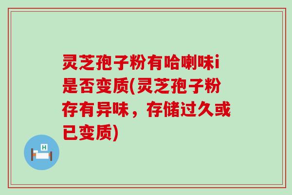 灵芝孢子粉有哈喇味i是否变质(灵芝孢子粉存有异味，存储过久或已变质)