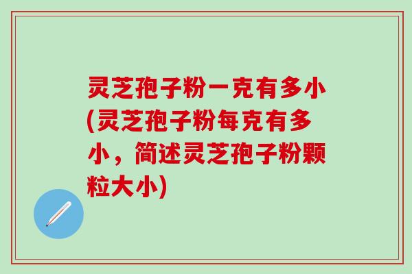 灵芝孢子粉一克有多小(灵芝孢子粉每克有多小，简述灵芝孢子粉颗粒大小)