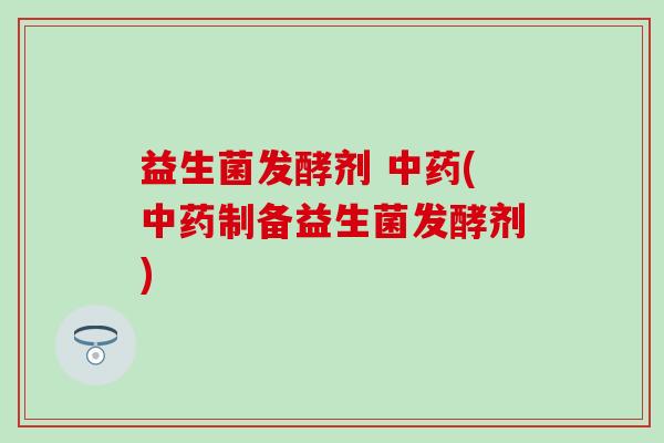 益生菌发酵剂 中药(中药制备益生菌发酵剂)