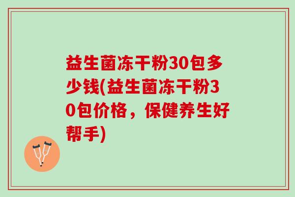 益生菌冻干粉30包多少钱(益生菌冻干粉30包价格，保健养生好帮手)