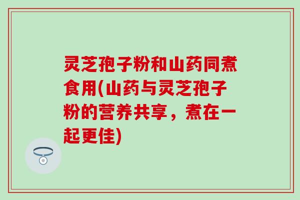灵芝孢子粉和山药同煮食用(山药与灵芝孢子粉的营养共享，煮在一起更佳)
