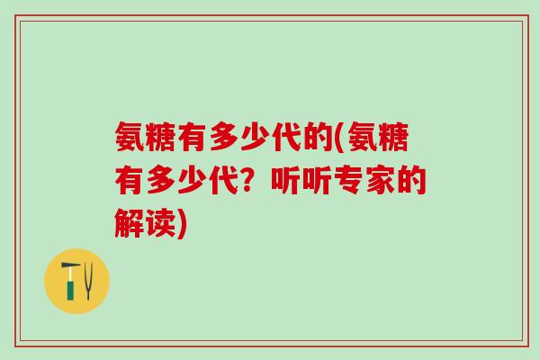 氨糖有多少代的(氨糖有多少代？听听专家的解读)