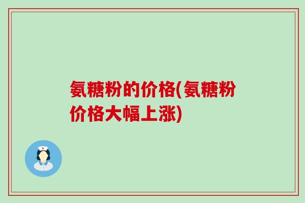 氨糖粉的价格(氨糖粉价格大幅上涨)