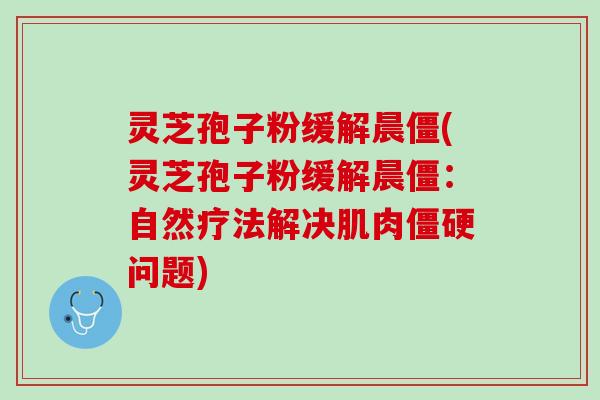 灵芝孢子粉缓解晨僵(灵芝孢子粉缓解晨僵：自然疗法解决肌肉僵硬问题)