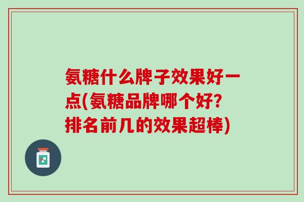 氨糖什么牌子效果好一点(氨糖品牌哪个好？排名前几的效果超棒)
