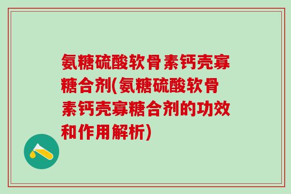 氨糖硫酸软骨素钙壳寡糖合剂(氨糖硫酸软骨素钙壳寡糖合剂的功效和作用解析)