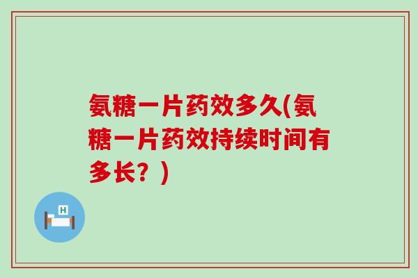 氨糖一片药效多久(氨糖一片药效持续时间有多长？)