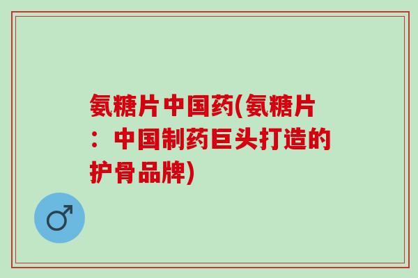 氨糖片中国药(氨糖片：中国制药巨头打造的护骨品牌)