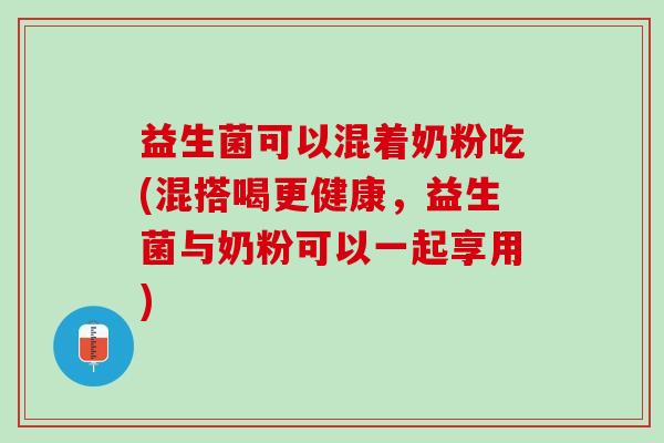 益生菌可以混着奶粉吃(混搭喝更健康，益生菌与奶粉可以一起享用)