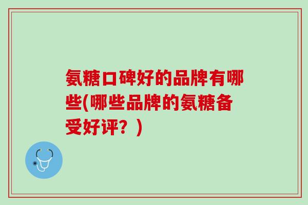 氨糖口碑好的品牌有哪些(哪些品牌的氨糖备受好评？)